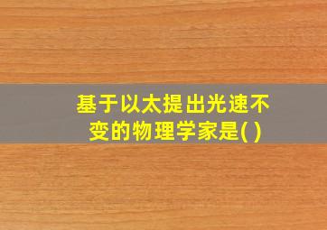 基于以太提出光速不变的物理学家是( )